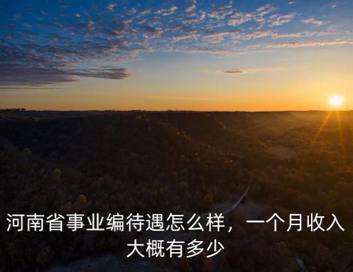 河南省事業(yè)編待遇怎么樣，一個月收入大概有多少