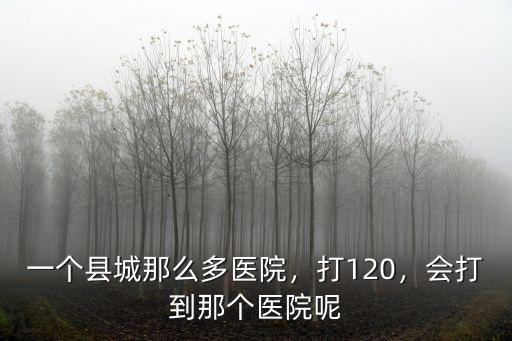 一個縣城那么多醫院，打120，會打到那個醫院呢