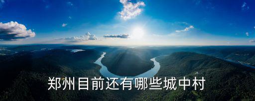鄭州哪里還有沒拆的城中村,鄭州目前還有哪些城中村