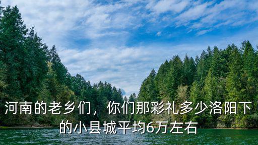 河南的老鄉(xiāng)們，你們那彩禮多少洛陽下的小縣城平均6萬左右