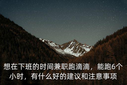 想在下班的時間兼職跑滴滴，能跑6個小時，有什么好的建議和注意事項