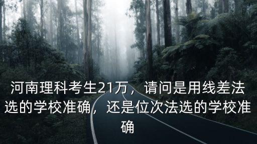 河南理科考生21萬，請問是用線差法選的學校準確，還是位次法選的學校準確