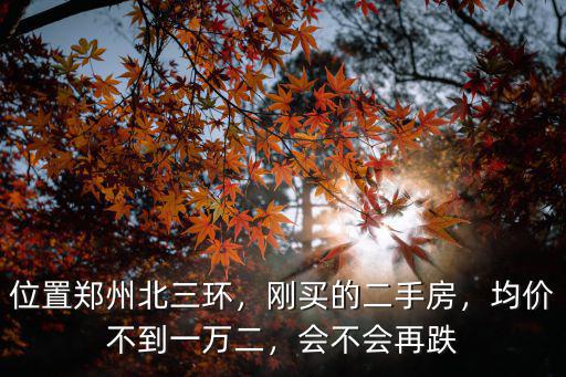 位置鄭州北三環，剛買的二手房，均價不到一萬二，會不會再跌