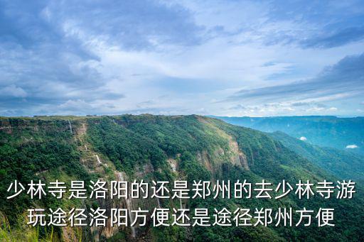 少林寺是洛陽的還是鄭州的去少林寺游玩途徑洛陽方便還是途徑鄭州方便