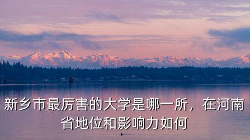 新鄉(xiāng)市最厲害的大學(xué)是哪一所，在河南省地位和影響力如何
