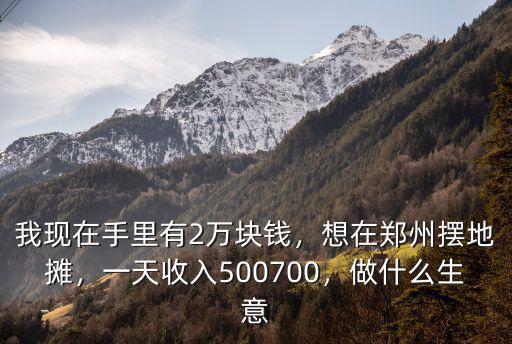 我現在手里有2萬塊錢，想在鄭州擺地攤，一天收入500700，做什么生意