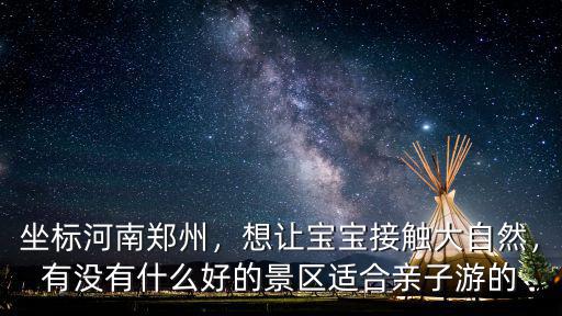 坐標河南鄭州，想讓寶寶接觸大自然，有沒有什么好的景區適合親子游的