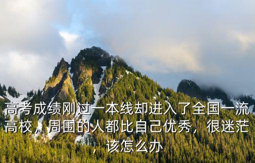 高考成績剛過一本線卻進入了全國一流高校，周圍的人都比自己優秀，很迷茫，該怎么辦