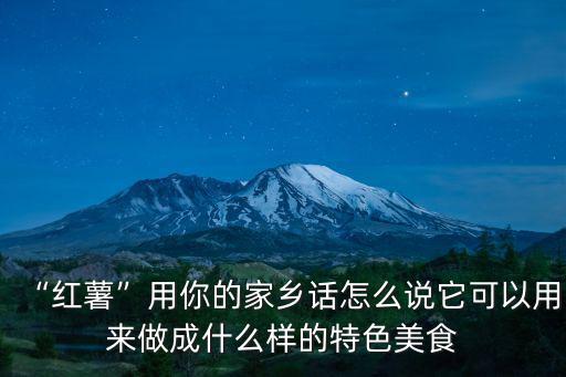 “紅薯”用你的家鄉話怎么說它可以用來做成什么樣的特色美食