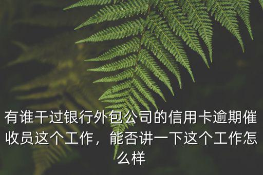 有誰干過銀行外包公司的信用卡逾期催收員這個工作，能否講一下這個工作怎么樣