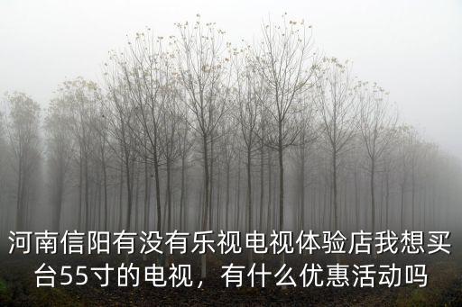 河南信陽有沒有樂視電視體驗店我想買臺55寸的電視，有什么優(yōu)惠活動嗎