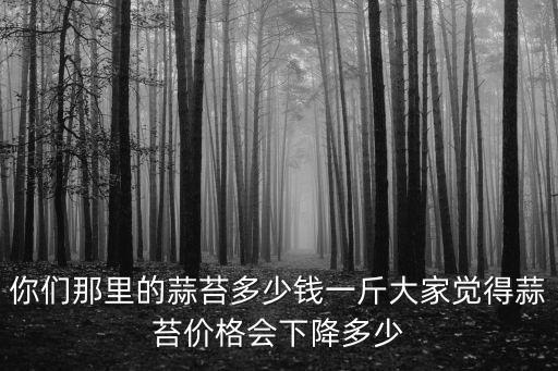 你們那里的蒜苔多少錢一斤大家覺得蒜苔價格會下降多少