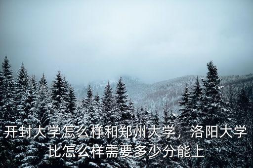 開封大學怎么樣和鄭州大學，洛陽大學比怎么樣需要多少分能上