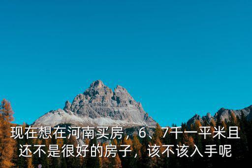 現在想在河南買房，6、7千一平米且還不是很好的房子，該不該入手呢
