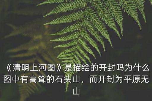 《清明上河圖》是描繪的開封嗎為什么圖中有高聳的石頭山，而開封為平原無(wú)山