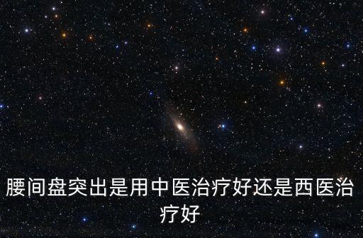 腰間盤突出是用中醫(yī)治療好還是西醫(yī)治療好