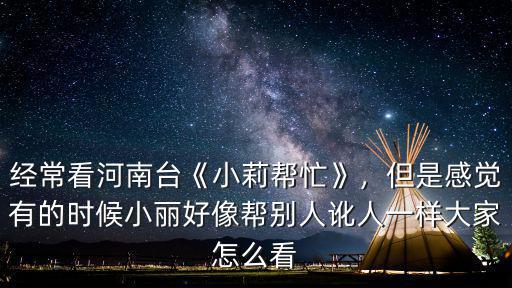 經(jīng)常看河南臺(tái)《小莉幫忙》，但是感覺(jué)有的時(shí)候小麗好像幫別人訛人一樣大家怎么看