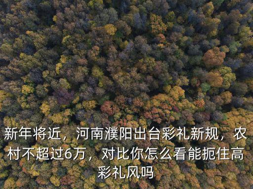 新年將近，河南濮陽出臺彩禮新規，農村不超過6萬，對比你怎么看能扼住高彩禮風嗎