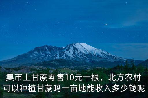 集市上甘蔗零售10元一根，北方農村可以種植甘蔗嗎一畝地能收入多少錢呢