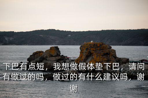 下巴有點短，我想做假體墊下巴，請問有做過的嗎，做過的有什么建議嗎，謝謝