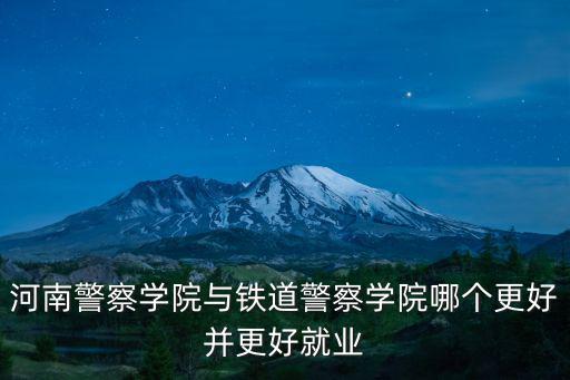 河南警察學院與鐵道警察學院哪個更好并更好就業