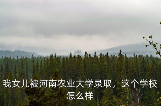 我女兒被河南農(nóng)業(yè)大學(xué)錄取，這個學(xué)校怎么樣