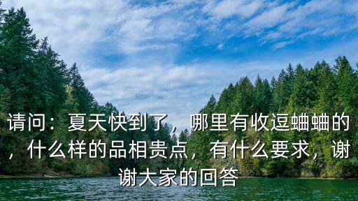 請問：夏天快到了，哪里有收逗蛐蛐的，什么樣的品相貴點，有什么要求，謝謝大家的回答