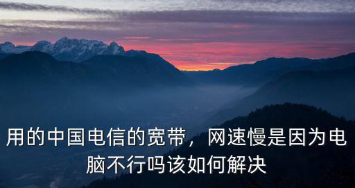 用的中國電信的寬帶，網(wǎng)速慢是因?yàn)殡娔X不行嗎該如何解決