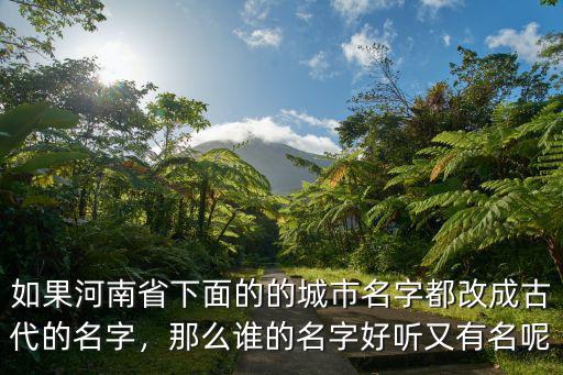 如果河南省下面的的城市名字都改成古代的名字，那么誰的名字好聽又有名呢