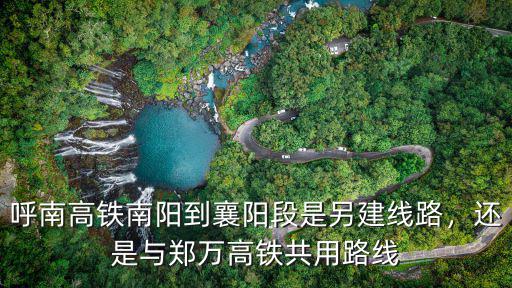 呼南高鐵南陽(yáng)到襄陽(yáng)段是另建線路，還是與鄭萬(wàn)高鐵共用路線