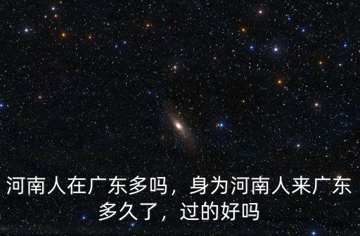 河南人在廣東多嗎，身為河南人來廣東多久了，過的好嗎
