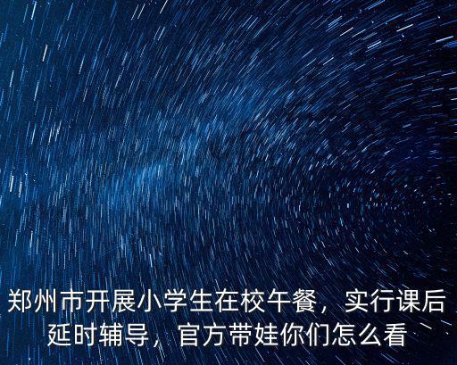 鄭州市開展小學生在校午餐，實行課后延時輔導，官方帶娃你們怎么看
