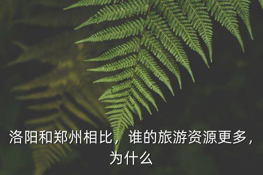 洛陽和鄭州相比，誰的旅游資源更多，為什么