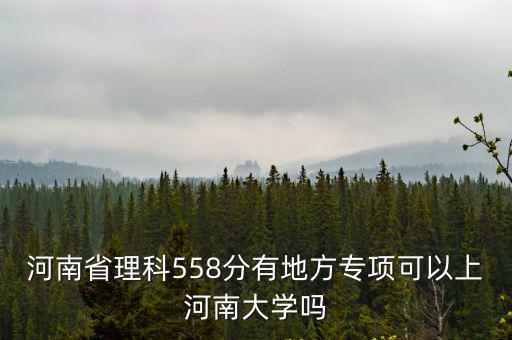 河南省理科558分有地方專項可以上河南大學嗎