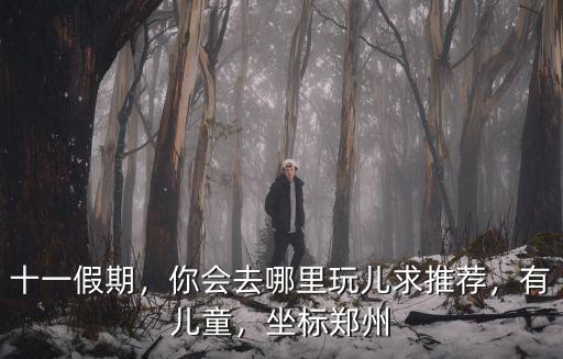 十一假期，你會去哪里玩兒求推薦，有兒童，坐標鄭州