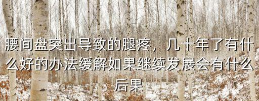 腰間盤突出導致的腿疼，幾十年了有什么好的辦法緩解如果繼續發展會有什么后果