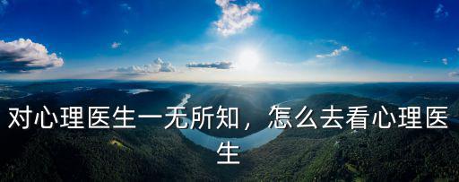 對(duì)心理醫(yī)生一無所知，怎么去看心理醫(yī)生