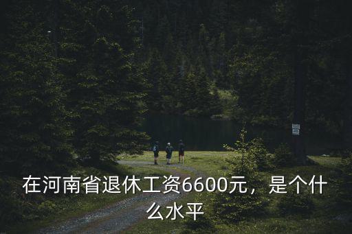 在河南省退休工資6600元，是個什么水平