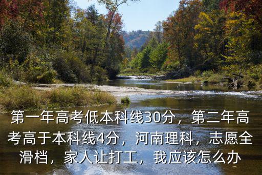 第一年高考低本科線30分，第二年高考高于本科線4分，河南理科，志愿全滑檔，家人讓打工，我應該怎么辦