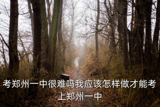 考鄭州一中很難嗎我應(yīng)該怎樣做才能考上鄭州一中