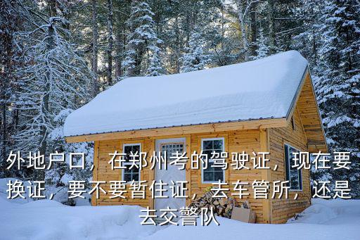 外地戶口，在鄭州考的駕駛證，現在要換證，要不要暫住證，去車管所，還是去交警隊