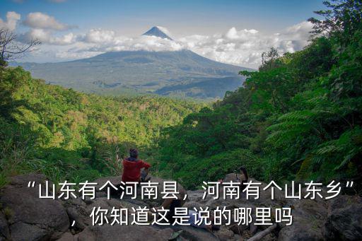 “山東有個河南縣，河南有個山東鄉”，你知道這是說的哪里嗎