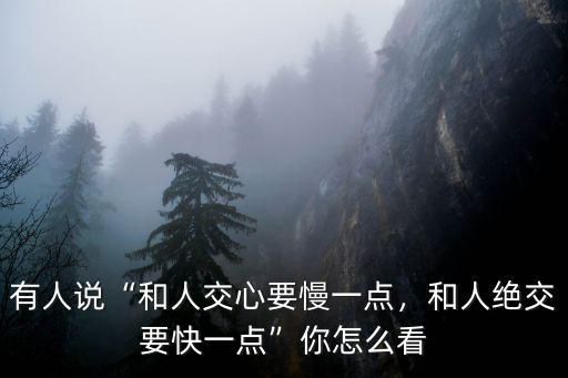 有人說“和人交心要慢一點，和人絕交要快一點”你怎么看