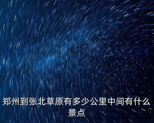 鄭州到張北草原有多少公里中間有什么景點(diǎn)