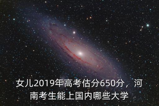 女兒2019年高考估分650分，河南考生能上國內哪些大學