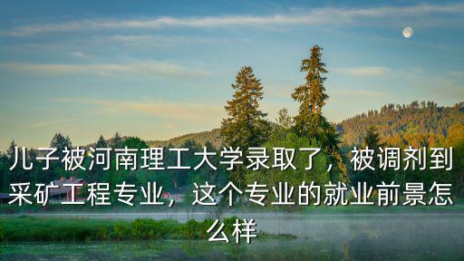 兒子被河南理工大學錄取了，被調劑到采礦工程專業，這個專業的就業前景怎么樣