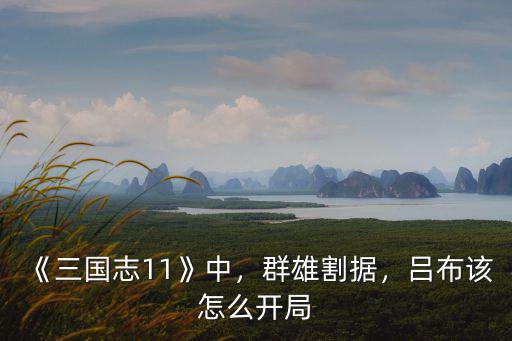 《三國志11》中，群雄割據，呂布該怎么開局