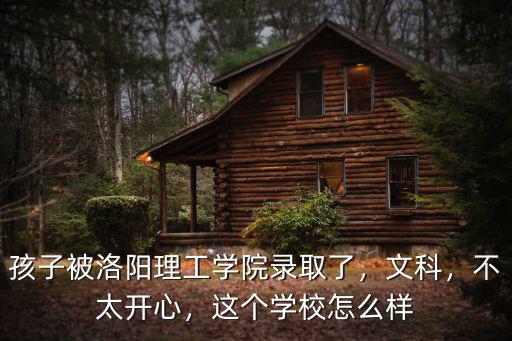 孩子被洛陽理工學院錄取了，文科，不太開心，這個學校怎么樣