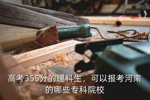 高考355分的理科生，可以報考河南的哪些?？圃盒? class=