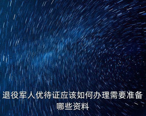 退役軍人優(yōu)待證應(yīng)該如何辦理需要準(zhǔn)備哪些資料